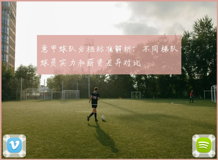 意甲球队分档标准解析：不同梯队球员实力和薪资差异对比
