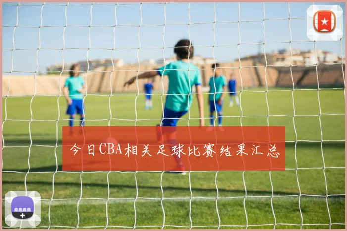 今日CBA相关足球比赛结果汇总