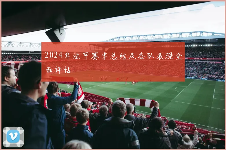 2024年法甲赛季总结及各队表现全面评估