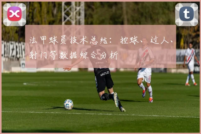 法甲球员技术总结：控球、过人、射门等数据综合分析