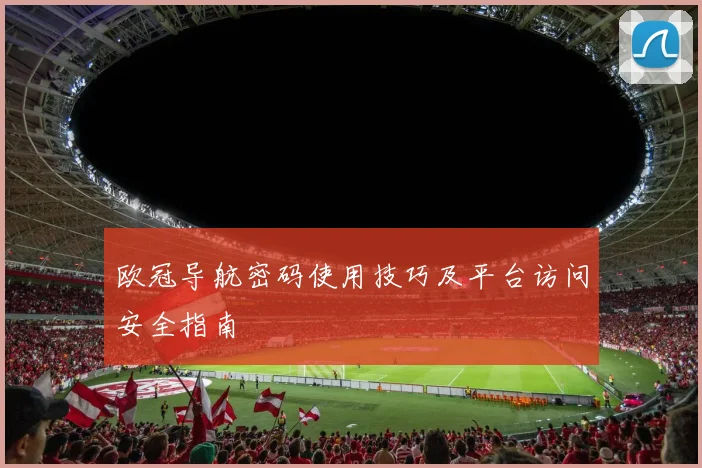 欧冠导航密码使用技巧及平台访问安全指南