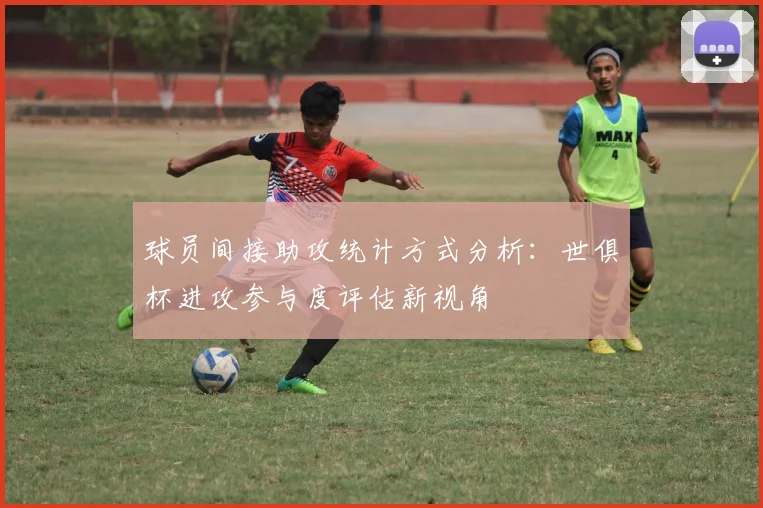 球员间接助攻统计方式分析：世俱杯进攻参与度评估新视角