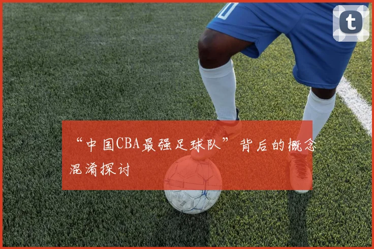 “中国CBA最强足球队”背后的概念混淆探讨