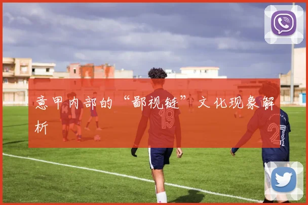 意甲内部的“鄙视链”文化现象解析