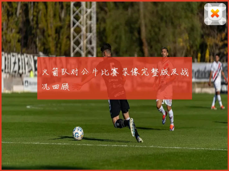 火箭队对公牛比赛录像完整版及战况回顾