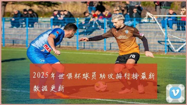 2025年世俱杯球员助攻排行榜最新数据更新