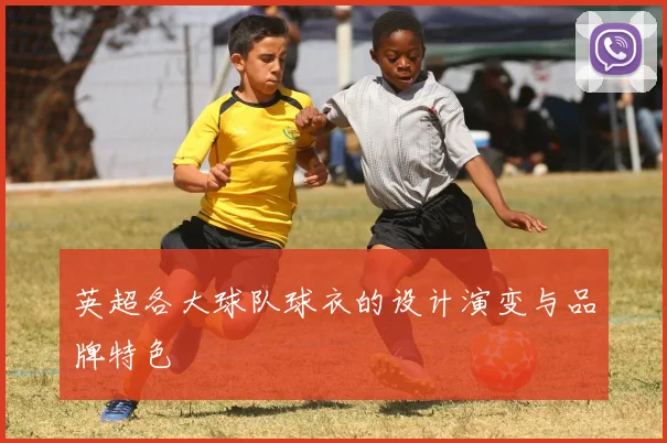 英超各大球队球衣的设计演变与品牌特色