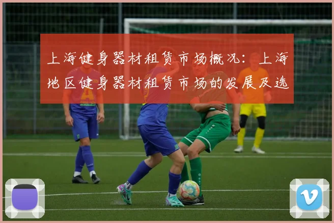 上海健身器材租赁市场概况:上海地区健身器材租赁市场的发展及选择指南