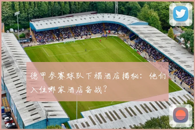 德甲参赛球队下榻酒店揭秘:他们入住哪家酒店备战?