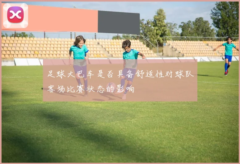 足球大巴车是否具备舒适性对球队客场比赛状态的影响
