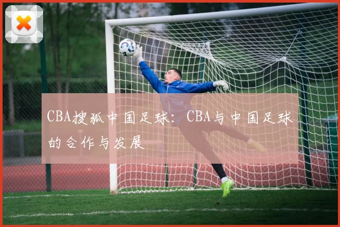 CBA搜狐中国足球:CBA与中国足球的合作与发展
