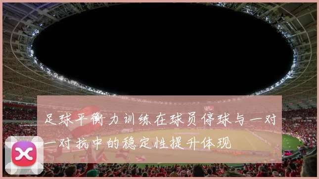 足球平衡力训练在球员停球与一对一对抗中的稳定性提升体现