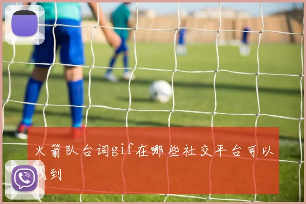 火箭队台词gif在哪些社交平台可以找到