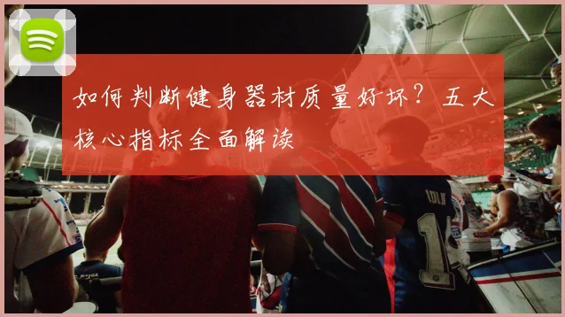 如何判断健身器材质量好坏？五大核心指标全面解读