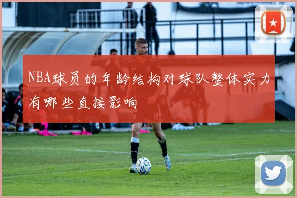 NBA球员的年龄结构对球队整体实力有哪些直接影响