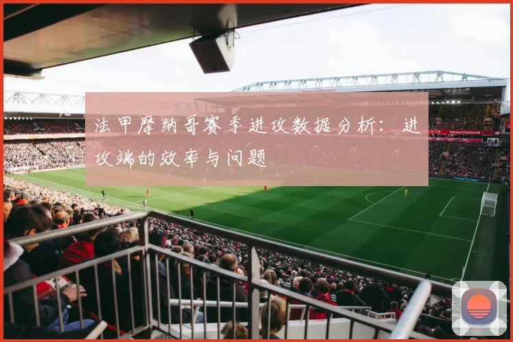 法甲摩纳哥赛季进攻数据分析：进攻端的效率与问题