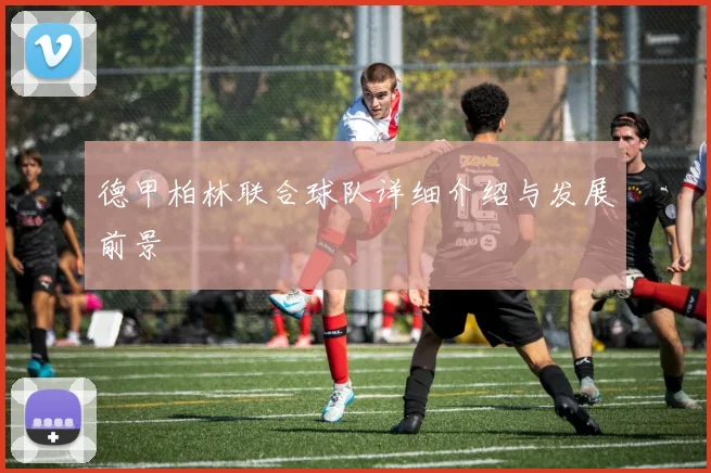 德甲柏林联合球队详细介绍与发展前景