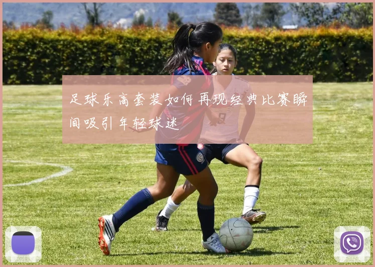 足球乐高套装如何再现经典比赛瞬间吸引年轻球迷